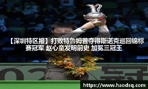 【深圳特区报】打败特鲁姆普夺得斯诺克巡回锦标赛冠军 赵心童发明前史 加冕三冠王